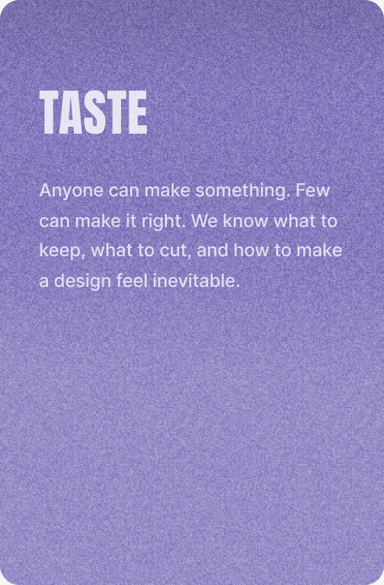 Taste — Anyone can make something. Few can make it right. We know what to keep, what to cut, and how to make a design feel inevitable.