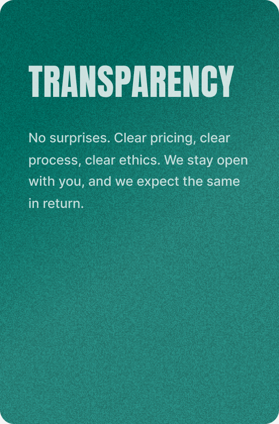 Transparency — No surprises. Clear pricing, clear process, clear ethics. We stay open with you, and we expect the same in return.